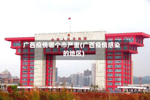 广西疫情哪个市严重(广西疫情感染的地区)-第3张图片