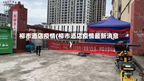 柳市酒店疫情(柳市酒店疫情最新消息)-第1张图片