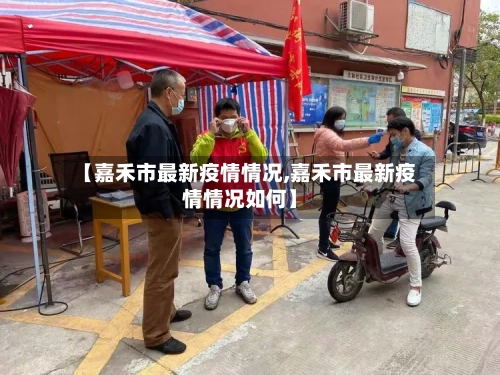 【嘉禾市最新疫情情况,嘉禾市最新疫情情况如何】-第2张图片