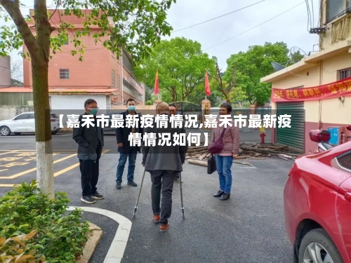 【嘉禾市最新疫情情况,嘉禾市最新疫情情况如何】-第1张图片