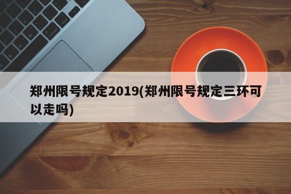 郑州限号规定2019(郑州限号规定三环可以走吗)