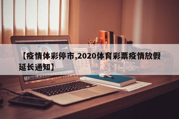 【疫情体彩停市,2020体育彩票疫情放假延长通知】