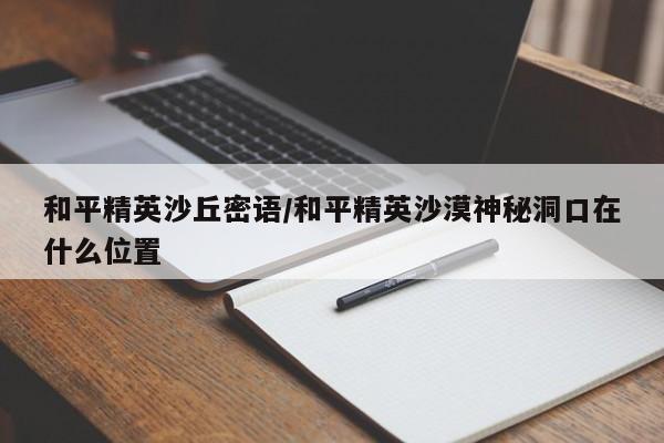 和平精英沙丘密语/和平精英沙漠神秘洞口在什么位置