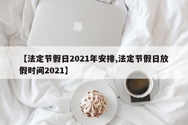 【法定节假日2021年安排,法定节假日放假时间2021】