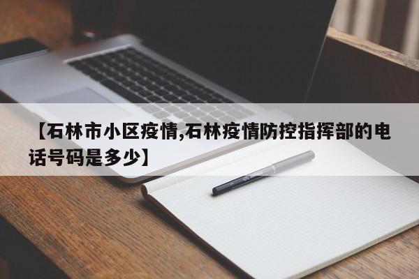 【石林市小区疫情,石林疫情防控指挥部的电话号码是多少】